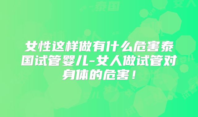 女性这样做有什么危害泰国试管婴儿-女人做试管对身体的危害！