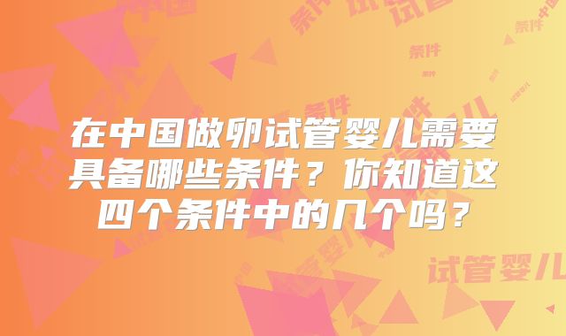 在中国做卵试管婴儿需要具备哪些条件？你知道这四个条件中的几个吗？