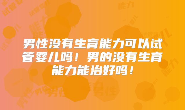 男性没有生育能力可以试管婴儿吗！男的没有生育能力能治好吗！