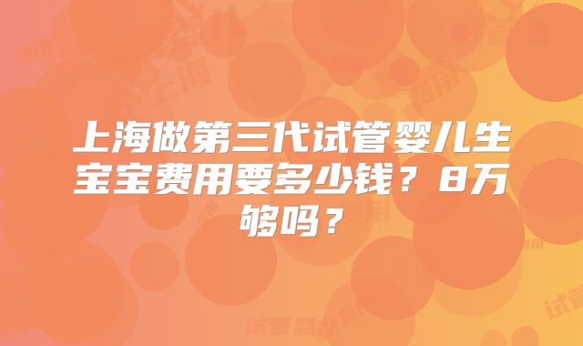 上海做第三代试管婴儿生宝宝费用要多少钱?8万够吗?