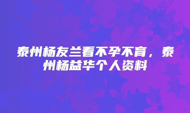 泰州杨友兰看不孕不育,泰州杨益华个人资料