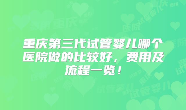 重庆第三代试管婴儿哪个医院做的比较好,费用及流程一览!