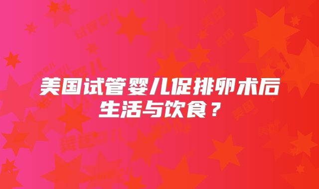 美国试管婴儿促排卵术后生活与饮食？