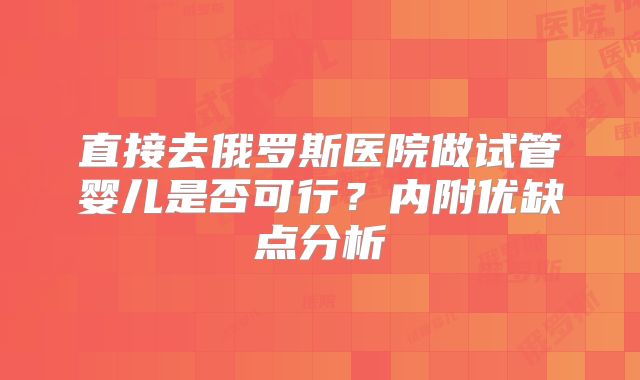 直接去俄罗斯医院做试管婴儿是否可行?内附优缺点分析