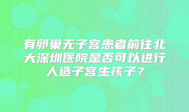 有卵巢无子宫患者前往北大深圳医院是否可以进行人造子宫生孩子?