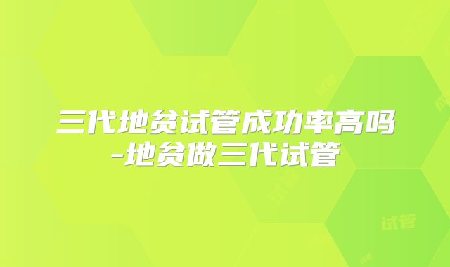 三代地贫试管成功率高吗-地贫做三代试管