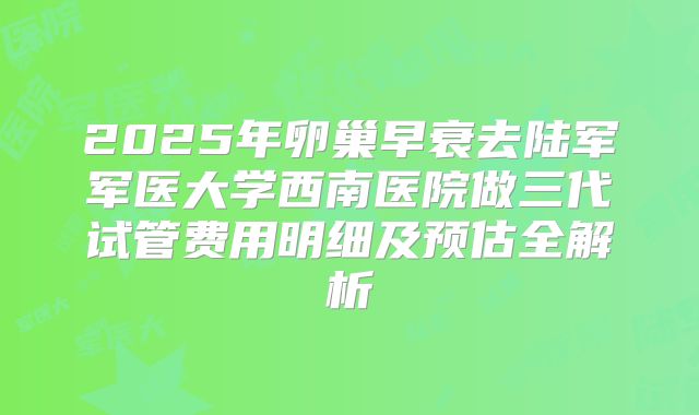 2025年卵巢早衰去陆军军医大学西南医院做三代试管费用明细及预估全解析