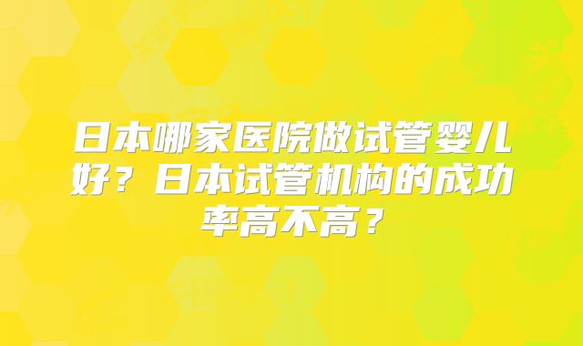 日本哪家医院做试管婴儿好?日本试管机构的成功率高不高?