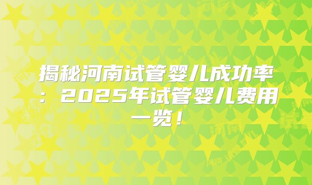 揭秘河南试管婴儿成功率：2025年试管婴儿费用一览！