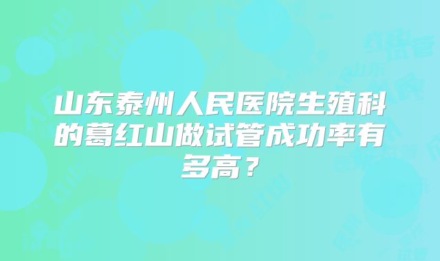 山东泰州人民医院生殖科的葛红山做试管成功率有多高?