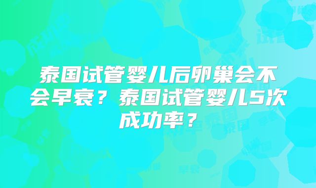 泰国试管婴儿后卵巢会不会早衰?泰国试管婴儿5次成功率?