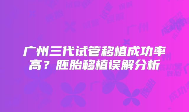 广州三代试管移植成功率高?胚胎移植误解分析