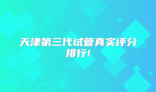 天津第三代试管真实评分排行!