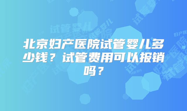 北京妇产医院试管婴儿多少钱？试管费用可以报销吗？