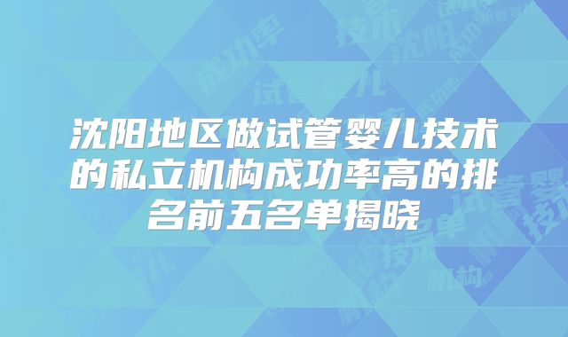 沈阳地区做试管婴儿技术的私立机构成功率高的排名前五名单揭晓