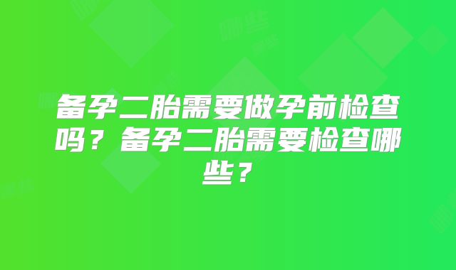 备孕二胎需要做孕前检查吗?备孕二胎需要检查哪些?