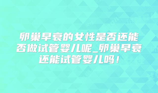 卵巢早衰的女性是否还能否做试管婴儿呢_卵巢早衰还能试管婴儿吗！