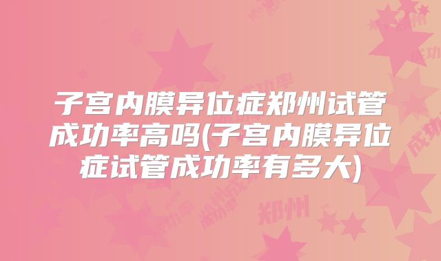 子宫内膜异位症郑州试管成功率高吗(子宫内膜异位症试管成功率有多大)