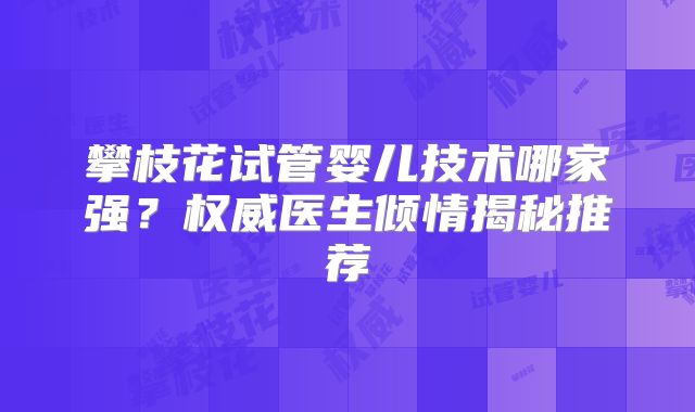 攀枝花试管婴儿技术哪家强？权威医生倾情揭秘推荐