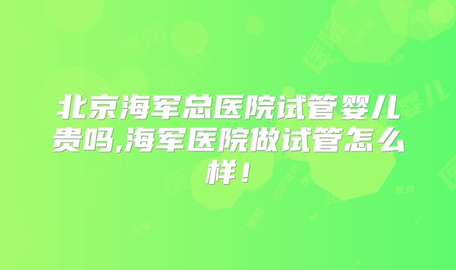 北京海军总医院试管婴儿贵吗,海军医院做试管怎么样!