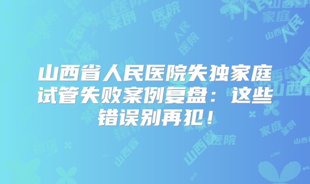 山西省人民医院失独家庭试管失败案例复盘:这些错误别再犯!