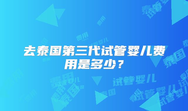 去泰国第三代试管婴儿费用是多少？