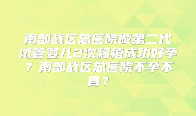 南部战区总医院做第二代试管婴儿2次移植成功好孕？南部战区总医院不孕不育？