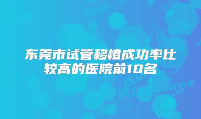 东莞市试管移植成功率比较高的医院前10名
