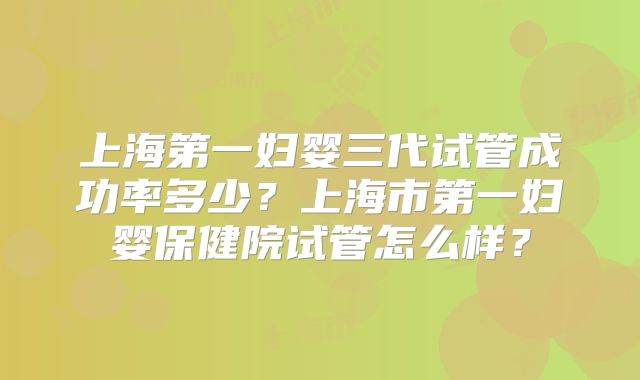上海第一妇婴三代试管成功率多少?上海市第一妇婴保健院试管怎么样?