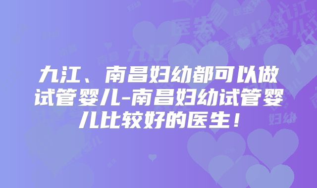 九江、南昌妇幼都可以做试管婴儿-南昌妇幼试管婴儿比较好的医生!