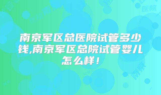 南京军区总医院试管多少钱,南京军区总院试管婴儿怎么样！