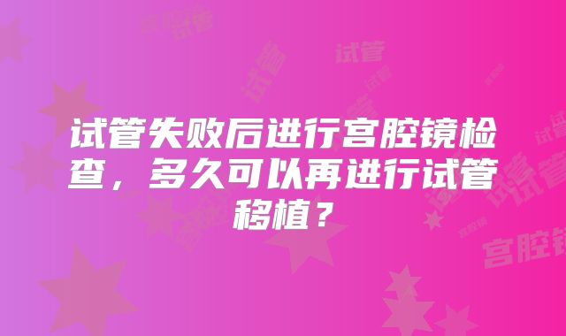 试管失败后进行宫腔镜检查,多久可以再进行试管移植?