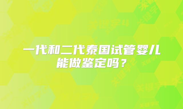一代和二代泰国试管婴儿能做鉴定吗？