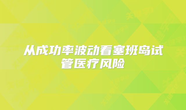 从成功率波动看塞班岛试管医疗风险