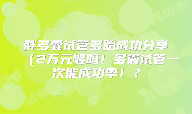 胖多囊试管多胎成功分享（2万元够吗！多囊试管一次能成功率！？