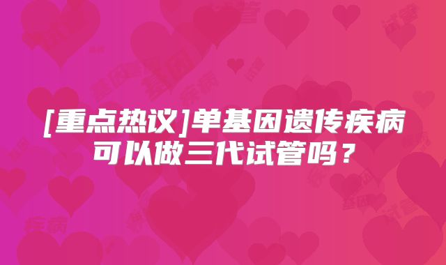 [重点热议]单基因遗传疾病可以做三代试管吗？