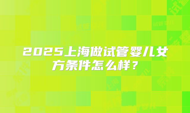 2025上海做试管婴儿女方条件怎么样？