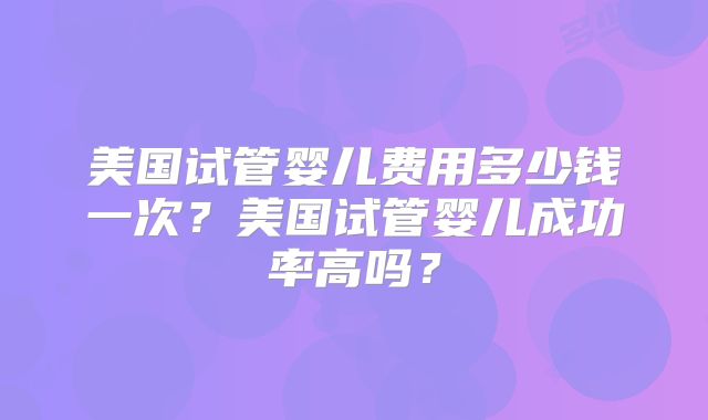 美国试管婴儿费用多少钱一次？美国试管婴儿成功率高吗？