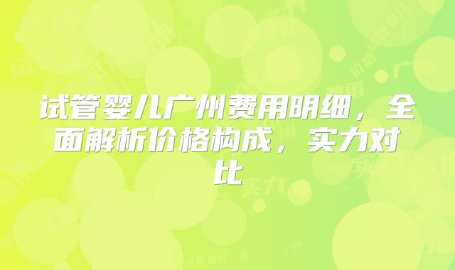 试管婴儿广州费用明细，全面解析价格构成，实力对比