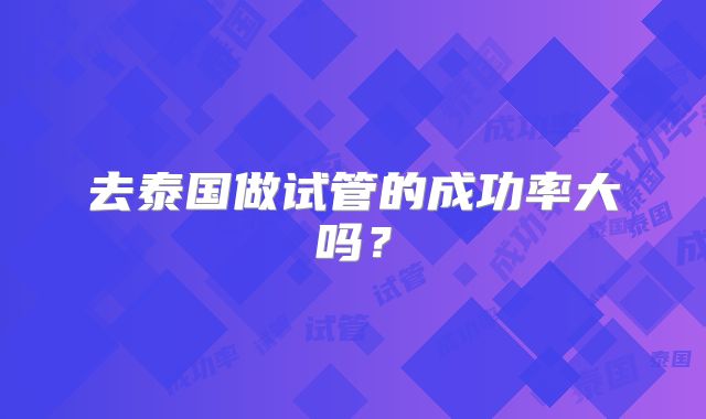 去泰国做试管的成功率大吗?
