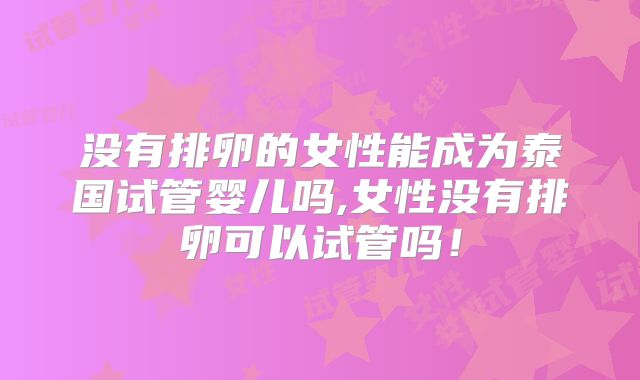 没有排卵的女性能成为泰国试管婴儿吗,女性没有排卵可以试管吗!