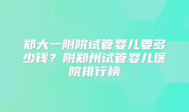 郑大一附院试管婴儿要多少钱？附郑州试管婴儿医院排行榜