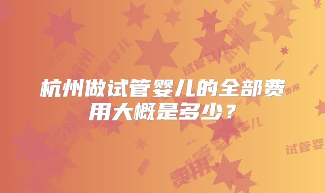 杭州做试管婴儿的全部费用大概是多少?