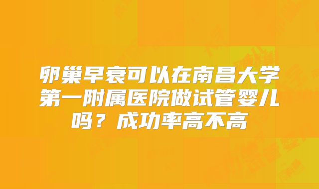 卵巢早衰可以在南昌大学第一附属医院做试管婴儿吗?成功率高不高