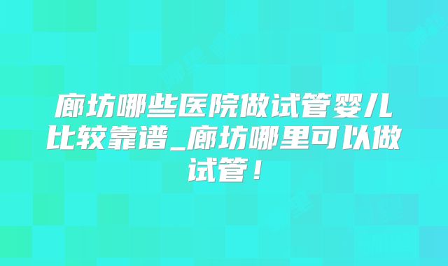 廊坊哪些医院做试管婴儿比较靠谱_廊坊哪里可以做试管!