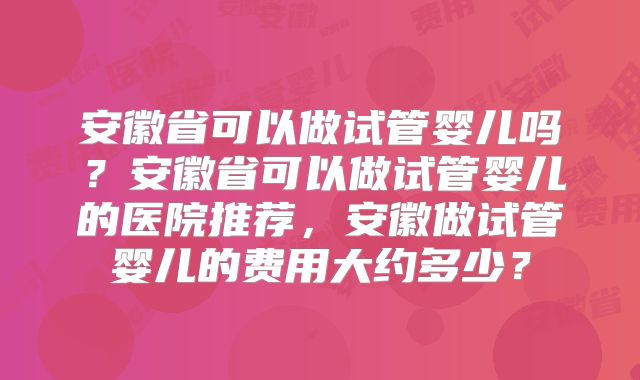 安徽省可以做试管婴儿吗？安徽省可以做试管婴儿的医院推荐，安徽做试管婴儿的费用大约多少？