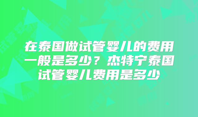 在泰国做试管婴儿的费用一般是多少？杰特宁泰国试管婴儿费用是多少