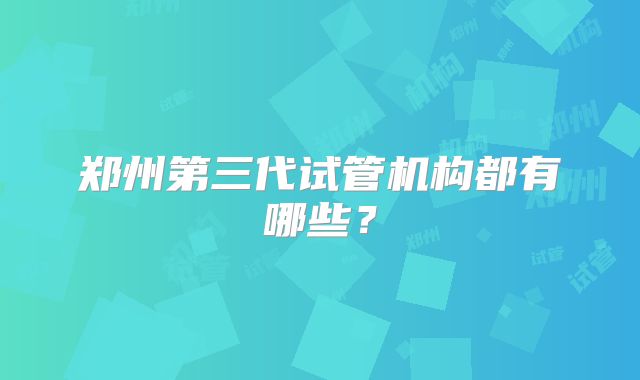 郑州第三代试管机构都有哪些？