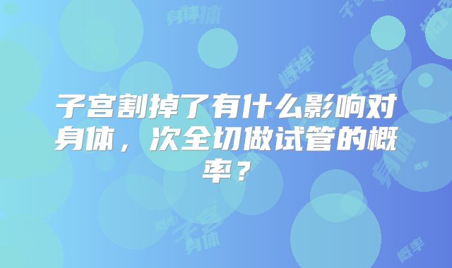 子宫割掉了有什么影响对身体，次全切做试管的概率？