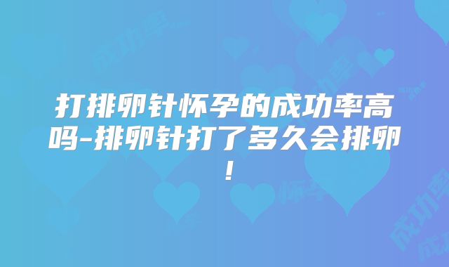 打排卵针怀孕的成功率高吗-排卵针打了多久会排卵!